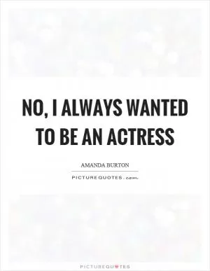 No, I always wanted to be an actress Picture Quote #1