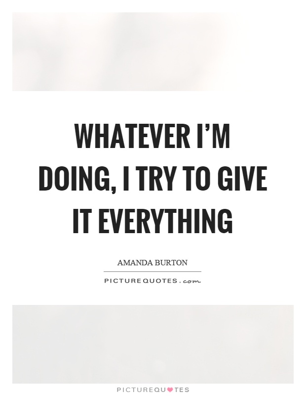 Whatever I'm doing, I try to give it everything Picture Quote #1