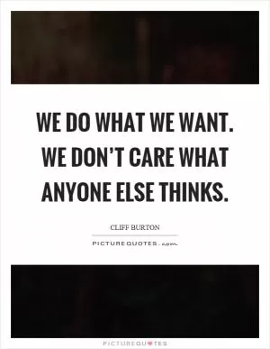We do what we want. We don’t care what anyone else thinks Picture Quote #1