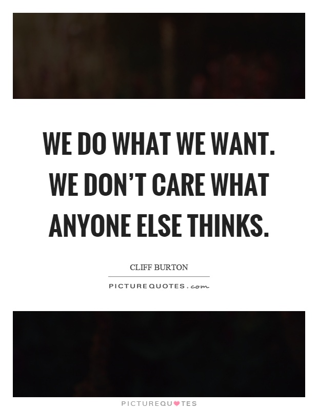 We do what we want. We don't care what anyone else thinks Picture Quote #1