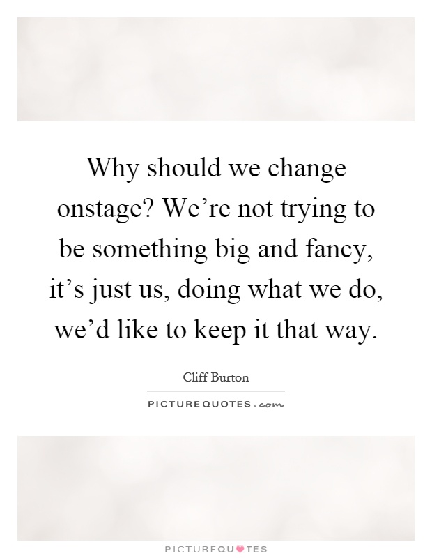 Why should we change onstage? We're not trying to be something big and fancy, it's just us, doing what we do, we'd like to keep it that way Picture Quote #1