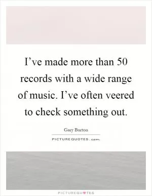 I’ve made more than 50 records with a wide range of music. I’ve often veered to check something out Picture Quote #1