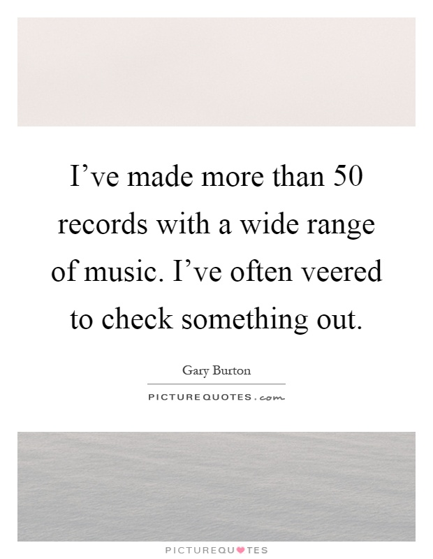 I've made more than 50 records with a wide range of music. I've often veered to check something out Picture Quote #1