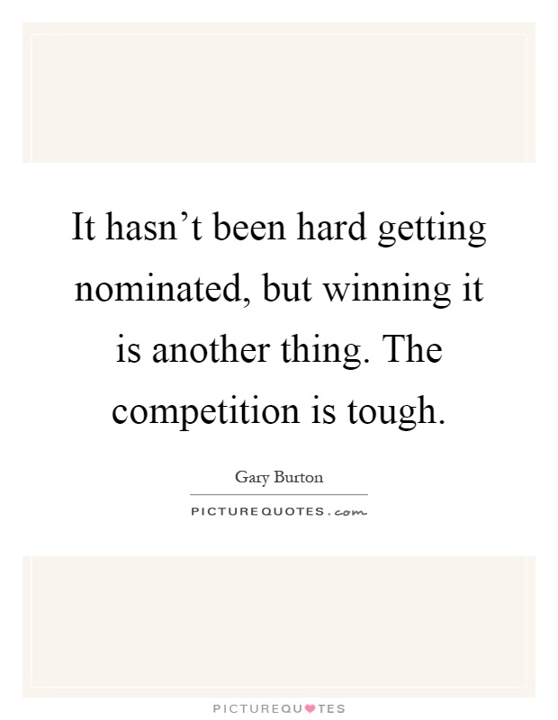 It hasn't been hard getting nominated, but winning it is another thing. The competition is tough Picture Quote #1