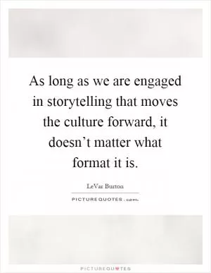 As long as we are engaged in storytelling that moves the culture forward, it doesn’t matter what format it is Picture Quote #1