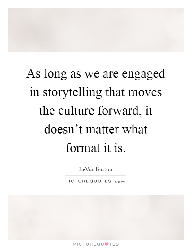 As long as we are engaged in storytelling that moves the culture forward, it doesn't matter what format it is Picture Quote #1