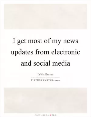 I get most of my news updates from electronic and social media Picture Quote #1