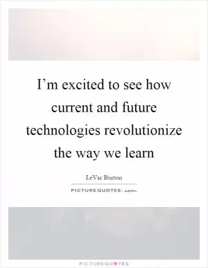 I’m excited to see how current and future technologies revolutionize the way we learn Picture Quote #1