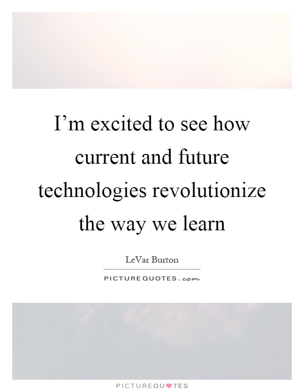 I'm excited to see how current and future technologies revolutionize the way we learn Picture Quote #1