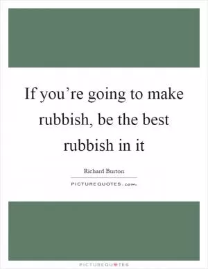 If you’re going to make rubbish, be the best rubbish in it Picture Quote #1