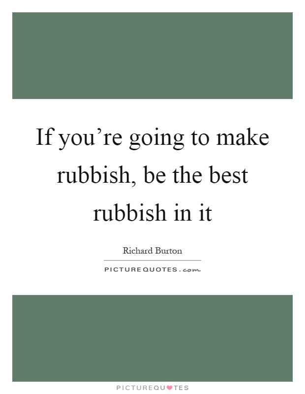 If you're going to make rubbish, be the best rubbish in it Picture Quote #1