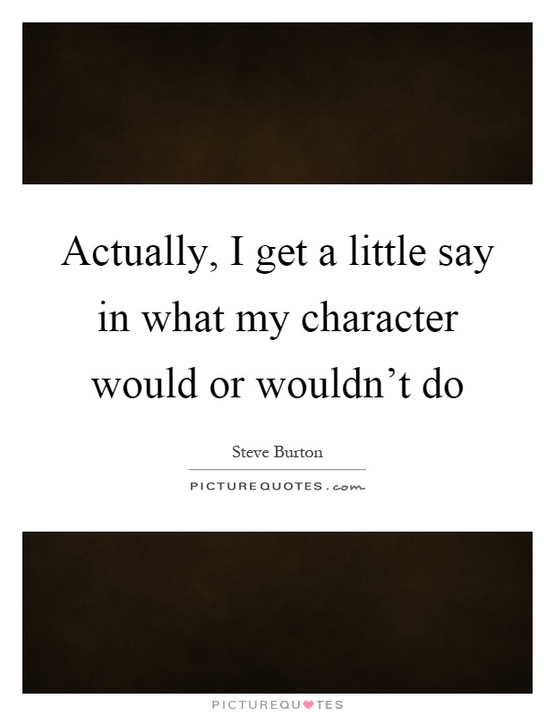 Actually, I get a little say in what my character would or wouldn't do Picture Quote #1