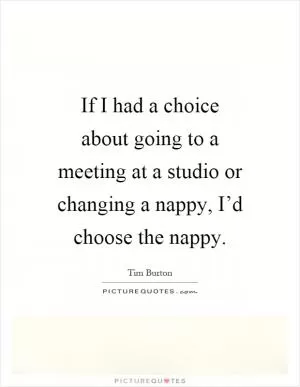 If I had a choice about going to a meeting at a studio or changing a nappy, I’d choose the nappy Picture Quote #1