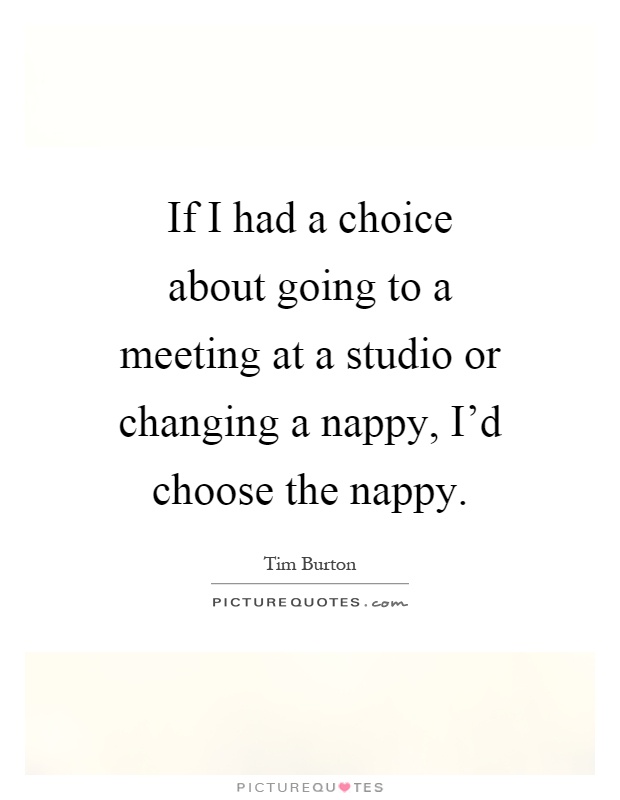 If I had a choice about going to a meeting at a studio or changing a nappy, I'd choose the nappy Picture Quote #1