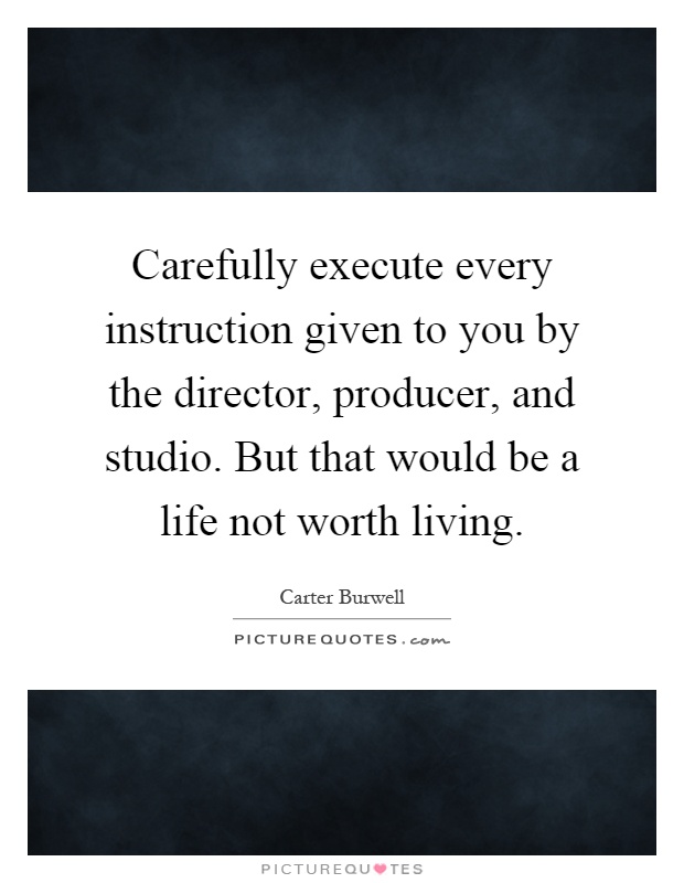Carefully execute every instruction given to you by the director, producer, and studio. But that would be a life not worth living Picture Quote #1