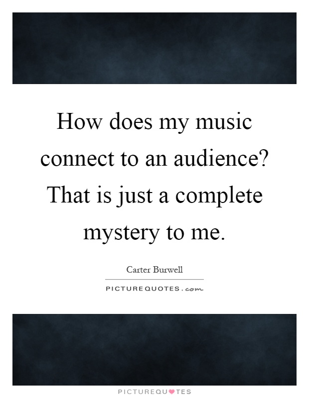 How does my music connect to an audience? That is just a complete mystery to me Picture Quote #1