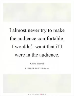 I almost never try to make the audience comfortable. I wouldn’t want that if I were in the audience Picture Quote #1