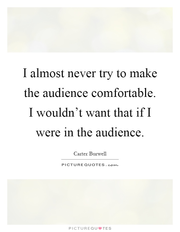 I almost never try to make the audience comfortable. I wouldn't want that if I were in the audience Picture Quote #1