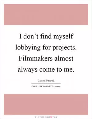 I don’t find myself lobbying for projects. Filmmakers almost always come to me Picture Quote #1