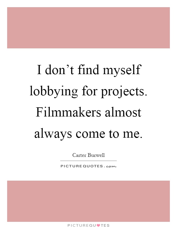 I don't find myself lobbying for projects. Filmmakers almost always come to me Picture Quote #1