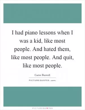 I had piano lessons when I was a kid, like most people. And hated them, like most people. And quit, like most people Picture Quote #1