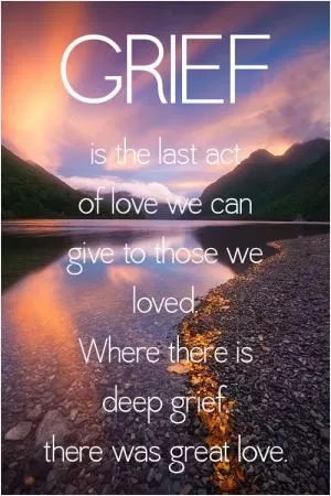 Grief is the last act of love we can give to those we loved. Where there is deep grief there was great love Picture Quote #1