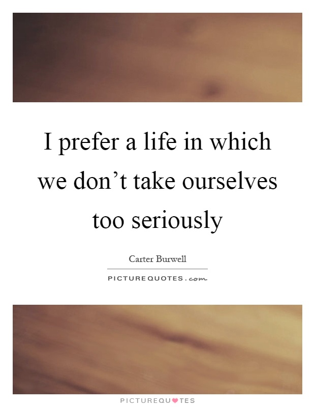 I prefer a life in which we don't take ourselves too seriously Picture Quote #1