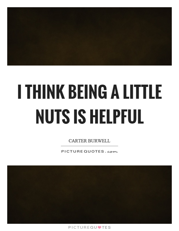 I think being a little nuts is helpful Picture Quote #1