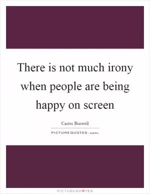 There is not much irony when people are being happy on screen Picture Quote #1