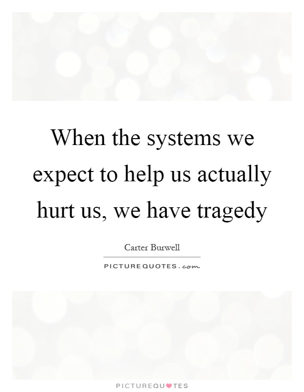 When the systems we expect to help us actually hurt us, we have tragedy Picture Quote #1
