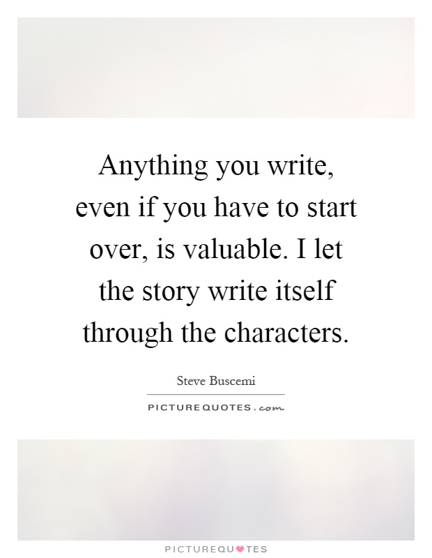 Anything you write, even if you have to start over, is valuable. I let the story write itself through the characters Picture Quote #1