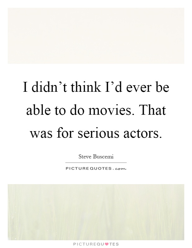 I didn't think I'd ever be able to do movies. That was for serious actors Picture Quote #1