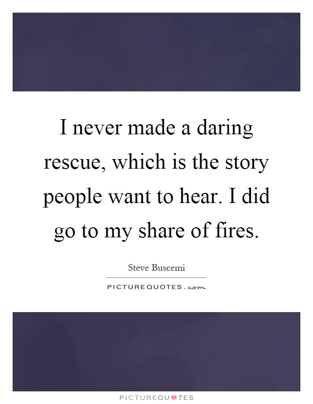 I never made a daring rescue, which is the story people want to hear. I did go to my share of fires Picture Quote #1