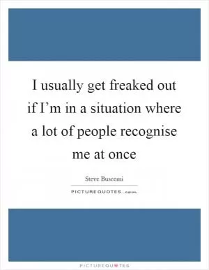 I usually get freaked out if I’m in a situation where a lot of people recognise me at once Picture Quote #1