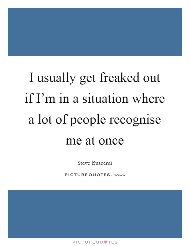 I usually get freaked out if I'm in a situation where a lot of people recognise me at once Picture Quote #1