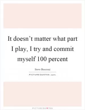 It doesn’t matter what part I play, I try and commit myself 100 percent Picture Quote #1
