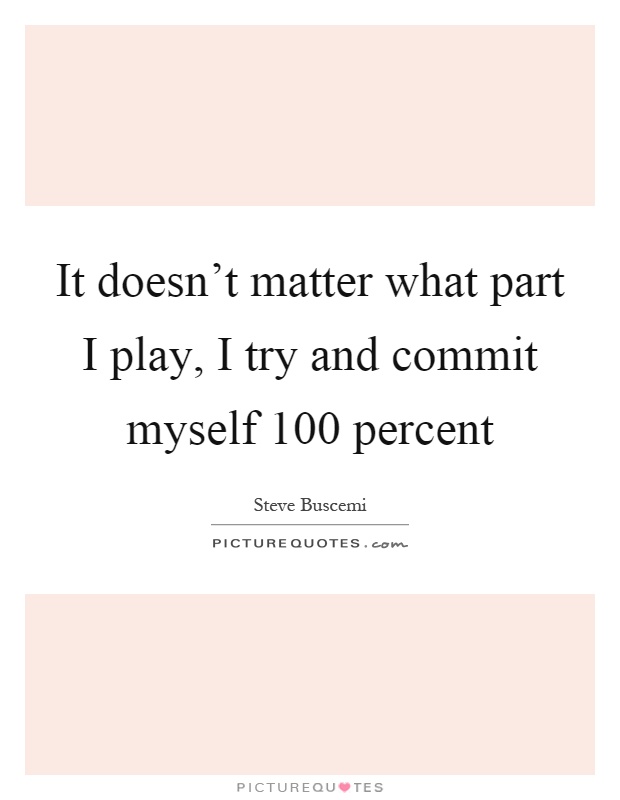 It doesn't matter what part I play, I try and commit myself 100 percent Picture Quote #1