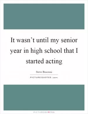 It wasn’t until my senior year in high school that I started acting Picture Quote #1