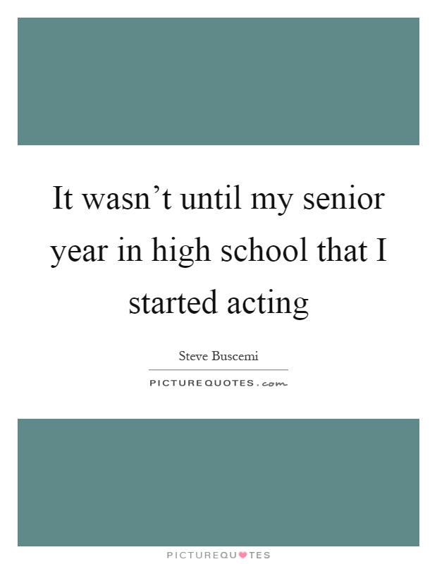 It wasn't until my senior year in high school that I started acting Picture Quote #1