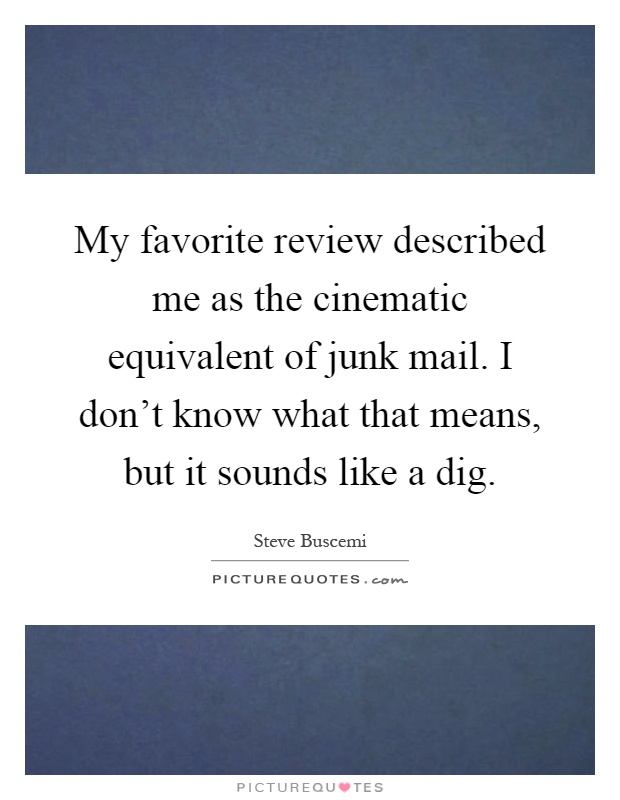 My favorite review described me as the cinematic equivalent of junk mail. I don't know what that means, but it sounds like a dig Picture Quote #1