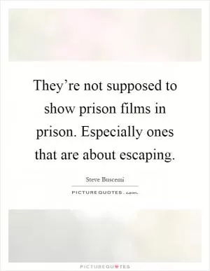 They’re not supposed to show prison films in prison. Especially ones that are about escaping Picture Quote #1