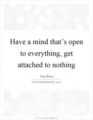 Have a mind that’s open to everything, get attached to nothing Picture Quote #1