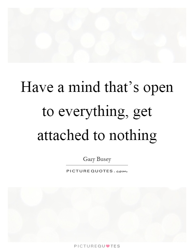 Have a mind that's open to everything, get attached to nothing Picture Quote #1