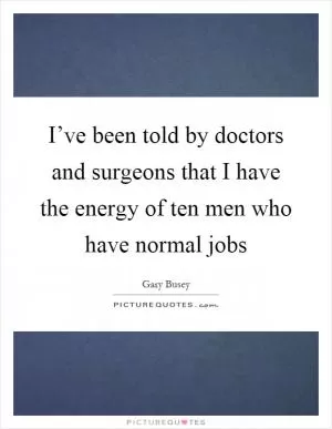 I’ve been told by doctors and surgeons that I have the energy of ten men who have normal jobs Picture Quote #1