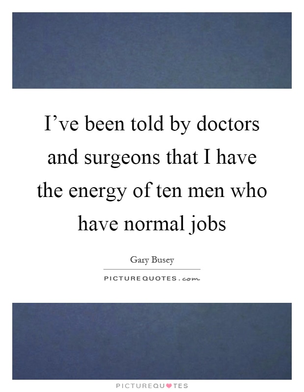I've been told by doctors and surgeons that I have the energy of ten men who have normal jobs Picture Quote #1
