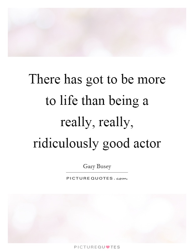 There has got to be more to life than being a really, really, ridiculously good actor Picture Quote #1