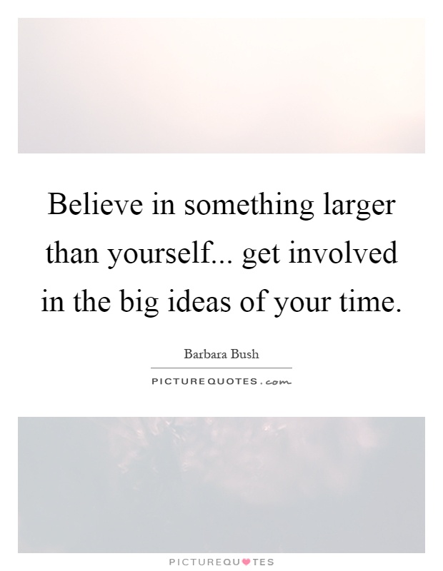 Believe in something larger than yourself... get involved in the big ideas of your time Picture Quote #1
