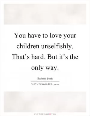 You have to love your children unselfishly. That’s hard. But it’s the only way Picture Quote #1