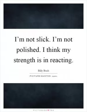 I’m not slick. I’m not polished. I think my strength is in reacting Picture Quote #1
