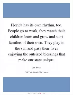 Florida has its own rhythm, too. People go to work, they watch their children learn and grow and start families of their own. They play in the sun and pass their lives enjoying the outsized blessings that make our state unique Picture Quote #1